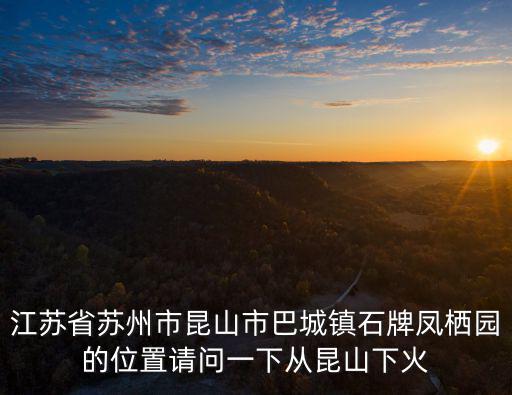 江蘇省蘇州市昆山市巴城鎮石牌鳳棲園的位置請問一下從昆山下火