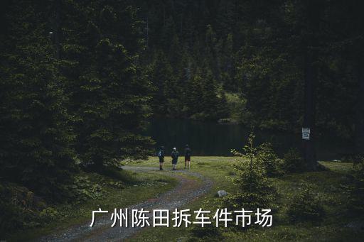 廣州陳田拆車(chē)件市場(chǎng)