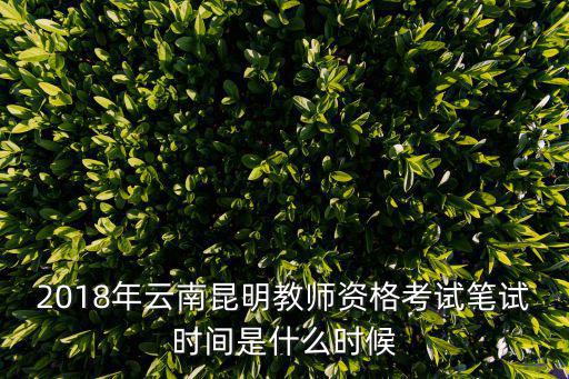 2018年云南昆明教師資格考試筆試時(shí)間是什么時(shí)候