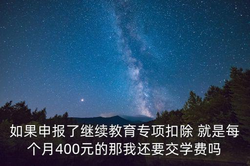 如果申報了繼續教育專項扣除 就是每個月400元的那我還要交學費嗎