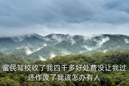 富民駕校，富民駕校收了我四千多好處費沒讓我過還作廢了我該怎辦有人
