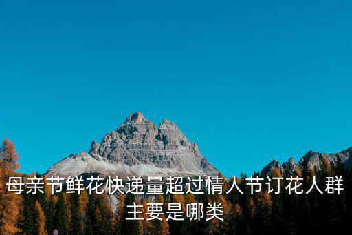 母親節鮮花快遞量超過情人節訂花人群主要是哪類