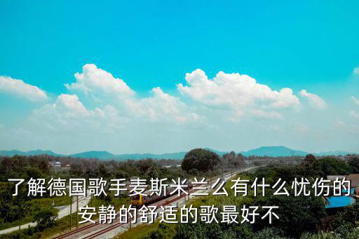 了解德國歌手麥斯米蘭么有什么憂傷的安靜的舒適的歌最好不