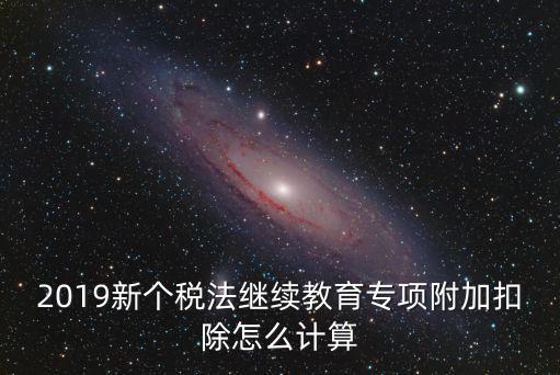 2019新個稅法繼續教育專項附加扣除怎么計算