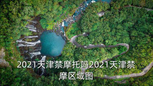 區域圖，2021天津禁摩托嗎2021天津禁摩區域圖