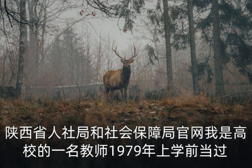 陜西省人社局和社會保障局官網我是高校的一名教師1979年上學前當過