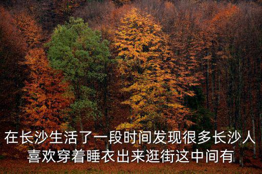 在長沙生活了一段時(shí)間發(fā)現(xiàn)很多長沙人喜歡穿著睡衣出來逛街這中間有