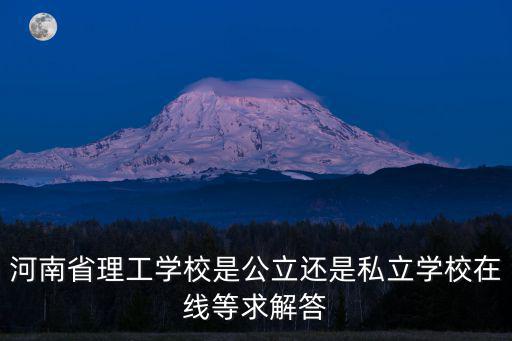 河南省理工學(xué)校是公立還是私立學(xué)校在線等求解答