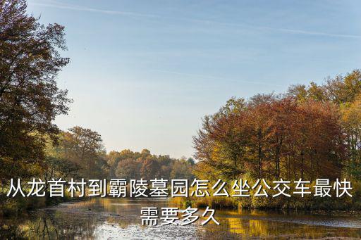 霸陵墓園，從龍首村到霸陵墓園怎么坐公交車最快需要多久