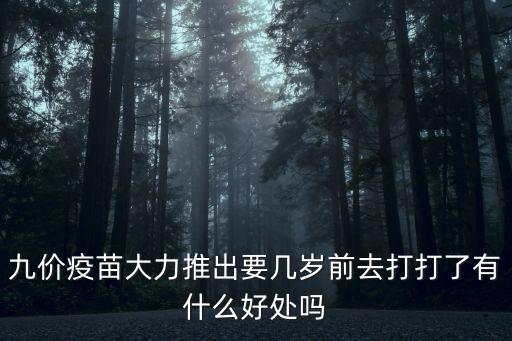 九價疫苗大力推出要幾歲前去打打了有什么好處嗎