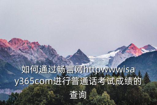 暢言網(wǎng)官網(wǎng)，如何通過(guò)暢言網(wǎng)httpwwwisay365com進(jìn)行普通話考試成績(jī)的查詢