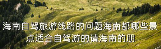 海南自駕旅游線路的問題海南都哪些景點適合自駕游的請海南的朋