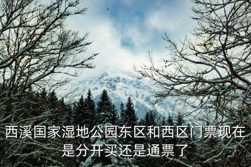 西溪國家濕地公園東區和西區門票現在是分開買還是通票了