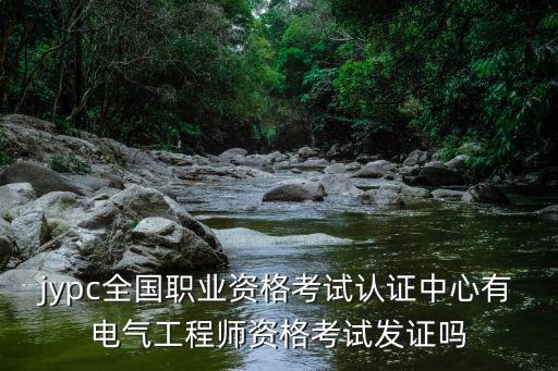 全國職業資格考試認證中心官網，jypc全國職業資格考試認證中心有電氣工程師資格考試發證嗎