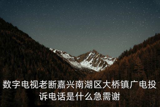 廣電投訴電話，數字電視老斷嘉興南湖區大橋鎮廣電投訴電話是什么急需謝