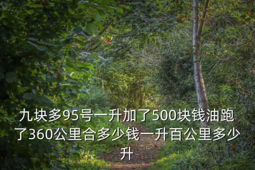 九塊多95號一升加了500塊錢油跑了360公里合多少錢一升百公里多少升