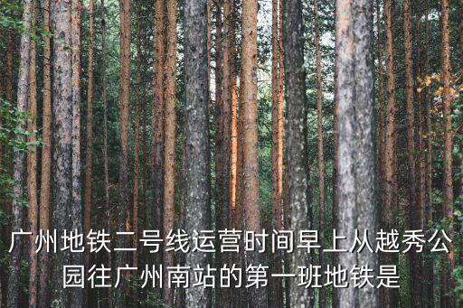 地鐵2號線首末車時間，廣州地鐵二號線運營時間早上從越秀公園往廣州南站的第一班地鐵是