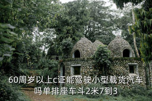 60周歲以上c證能駕駛小型載貨汽車嗎單排座車斗2米7到3