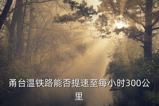 甬臺溫鐵路能否提速至每小時300公里