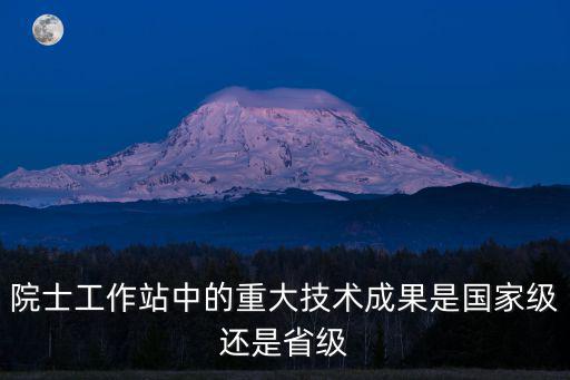 院士工作站中的重大技術成果是國家級還是省級