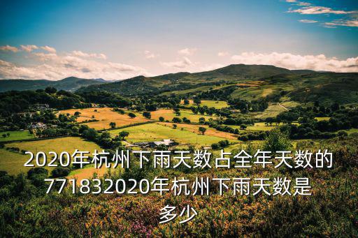 2020年杭州下雨天數(shù)占全年天數(shù)的771832020年杭州下雨天數(shù)是多少