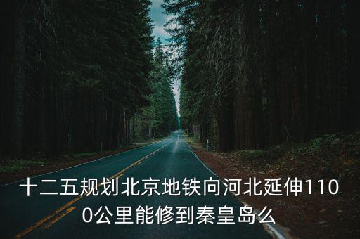 十二五規劃北京地鐵向河北延伸1100公里能修到秦皇島么