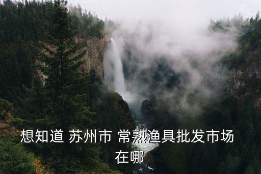 蘇州漁具，蘇州漁具批發市場在哪里
