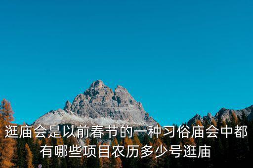 逛廟會是以前春節(jié)的一種習俗廟會中都有哪些項目農(nóng)歷多少號逛廟