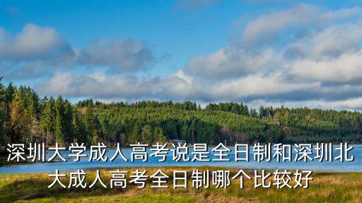 深圳大學成人高考說是全日制和深圳北大成人高考全日制哪個比較好