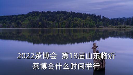 2022茶博會(huì)  第18屆山東臨沂茶博會(huì)什么時(shí)間舉行