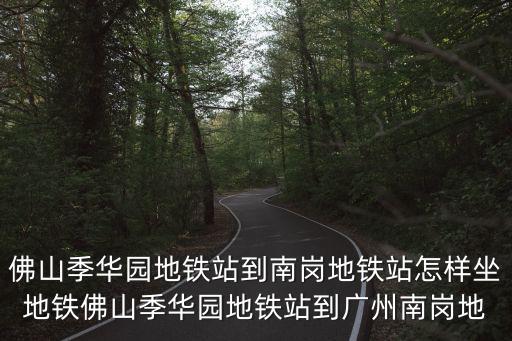 佛山季華園地鐵站到南崗地鐵站怎樣坐地鐵佛山季華園地鐵站到廣州南崗地