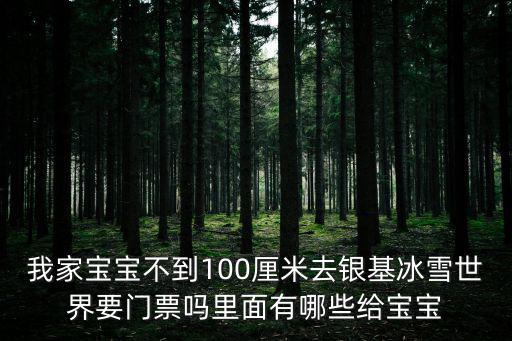 我家寶寶不到100厘米去銀基冰雪世界要門票嗎里面有哪些給寶寶