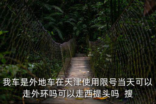我車是外地車在天津使用限號當天可以走外環嗎可以走西提頭嗎  搜