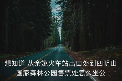想知道 從余姚火車站出口處到四明山國家森林公園售票處怎么坐公