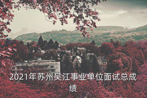 2021年蘇州吳江事業單位面試總成績