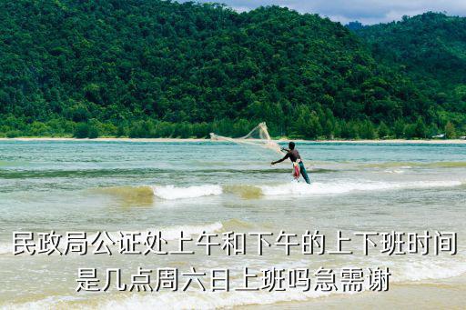 公證處周末上班嗎，民政局公證處上午和下午的上下班時間是幾點周六日上班嗎急需謝