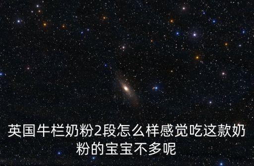 英國牛欄奶粉2段怎么樣感覺吃這款奶粉的寶寶不多呢