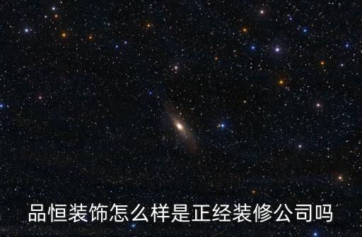 品恒裝飾怎么樣是正經裝修公司嗎