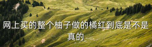 網上陵園，網上買的整個柚子做的橘紅到底是不是真的