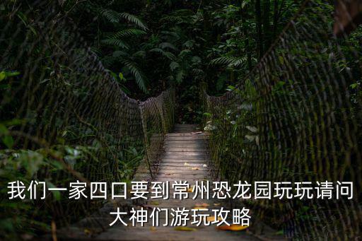 我們一家四口要到常州恐龍園玩玩請問大神們游玩攻略