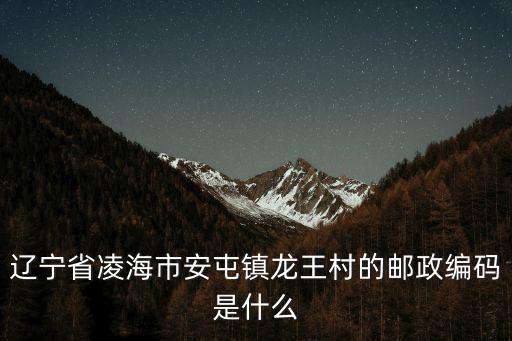 遼寧省凌海市安屯鎮龍王村的郵政編碼是什么
