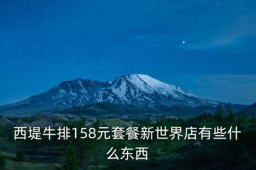 西堤牛排，西堤牛排158元套餐新世界店有些什么東西