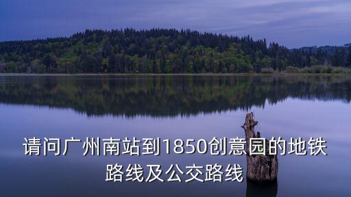 請問廣州南站到1850創意園的地鐵路線及公交路線