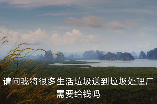 請問我將很多生活垃圾送到垃圾處理廠需要給錢嗎