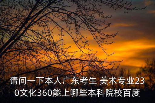 請問一下本人廣東考生 美術專業230文化360能上哪些本科院校百度
