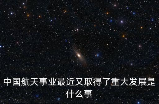 中國航天事業最近又取得了重大發展是什么事