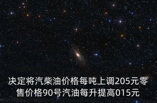 決定將汽柴油價格每噸上調205元零售價格90號汽油每升提高015元