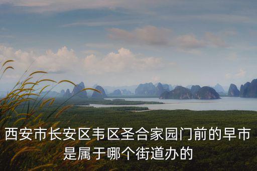 西安市長(zhǎng)安區(qū)韋區(qū)圣合家園門前的早市是屬于哪個(gè)街道辦的