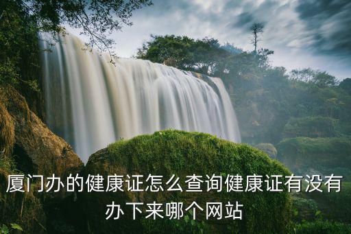 廈門辦的健康證怎么查詢健康證有沒有辦下來哪個網(wǎng)站