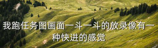 我跑任務圖畫面一斗一斗的放錄像有一種快進的感覺